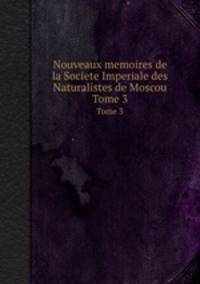 Nouveaux memoires de la Societe Imperiale des Naturalistes de Moscou. Tome 3