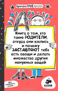 Книга о том, кто такие родители, откуда они взялись и почему заставляют тебя есть овощи и делать множество других ненужных вещей / Ф. Буше; Пер. с фр. Д. Соколова. - ил.