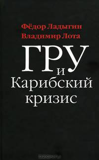 ГРУ и Карибский кризис. Секретная хроника опасной конфронтации / Ф.И. Ладыгин, В.И. Лота. - ил.
