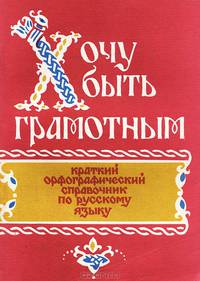 Хочу быть грамотным. Краткий орфографический справочник по русскому языку