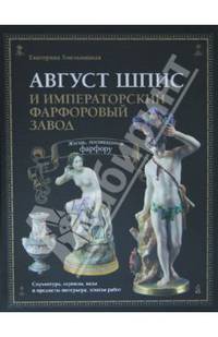 Август Шпис и Императорский фарфоровый завод. Жизнь, посвященная фарфору