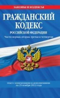 Гражданский кодекс Российской Федерации. Части первая, вторая, третья и четвертая (текст с изменениями и дополнениями на 25 ноября 2012 года)