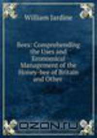 Bees: Comprehending the Uses and Economical Management of the Honey-bee of Britain and Other .