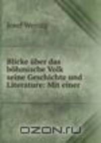 Blicke uber das bohmische Volk seine Geschichte und Literature: Mit einer .