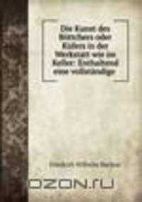 Die Kunst des Bttchers oder Kfers in der Werkstatt wie im Keller: Enthaltend eine vollstndige .