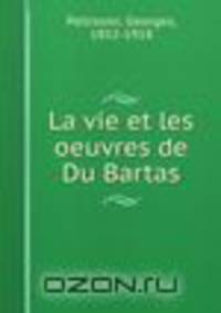 La vie et les oeuvres de Du Bartas