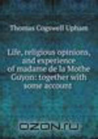 Life, religious opinions, and experience of madame de la Mothe Guyon: together with some account .