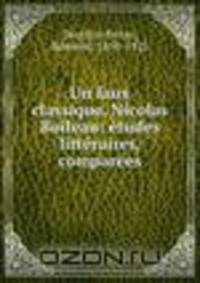 Un faux classique. Nicolas Boileau: etudes litteraires, comparees