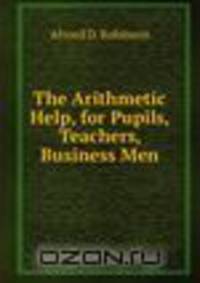 The Arithmetic Help, for Pupils, Teachers, Business Men
