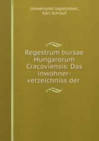 Regestrum bursae Hungarorum Cracoviensis: Das inwohner-verzeichniss der .