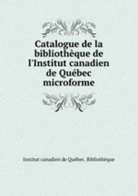 Catalogue de la bibliothque de l`Institut canadien de Qubec microforme