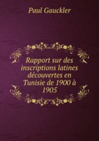 Rapport sur des inscriptions latines dcouvertes en Tunisie de 1900 1905