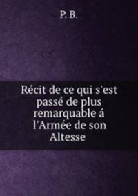 Rcit de ce qui s`est pass de plus remarquable l`Arme de son Altesse .