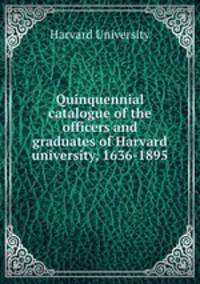 Quinquennial catalogue of the officers and graduates of Harvard university, 1636-1895
