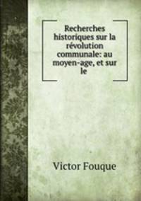 Recherches historiques sur la rvolution communale: au moyen-age, et sur le .