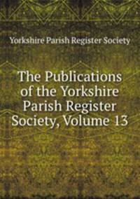 The Publications of the Yorkshire Parish Register Society, Volume 13