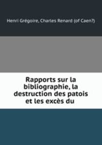 Rapports sur la bibliographie, la destruction des patois et les excs du .