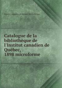 Catalogue de la bibliothque de l`Institut canadien de Qubec, 1898 microforme