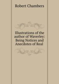 Illustrations of the author of Waverley: Being Notices and Anecdotes of Real .