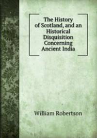 The History of Scotland, and an Historical Disquisition Concerning Ancient India