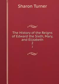 The History of the Reigns of Edward the Sixth, Mary, and Elizabeth. 2