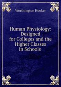 Human Physiology: Designed for Colleges and the Higher Classes in Schools .