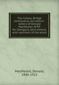 The Coteau Bridge controversy microform : letters of Donald MacMaster, M.P.P. for Glengarry (and others), with opinions of the press