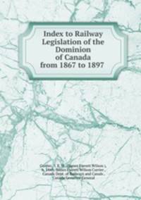 Index to Railway Legislation of the Dominion of Canada from 1867 to 1897 .
