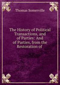 The History of Political Transactions, and of Parties: And of Parties, from the Restoration of .