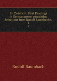 Im Zwielicht: First Readings in German prose, containing Selections from Rudolf Baumbach`s .. 1