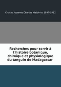 Recherches pour servir l`histoire botanique, chimique et physiologique du tanguin de Madagascar