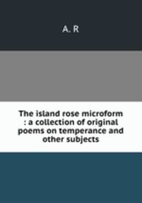 The island rose microform : a collection of original poems on temperance and other subjects