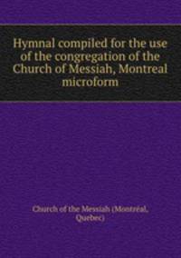 Hymnal compiled for the use of the congregation of the Church of Messiah, Montreal microform