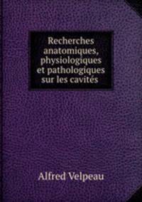Recherches anatomiques, physiologiques et pathologiques sur les cavits .
