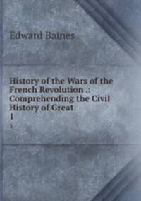 History of the Wars of the French Revolution .: Comprehending the Civil History of Great .. 1