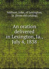 An oration delivered in Lexington, Ia., July 4, 1838