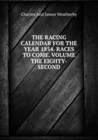 THE RACING CALENDAR FOR THE YEAR 1854. RACES TO COME. VOLUME THE EIGHTY-SECOND.