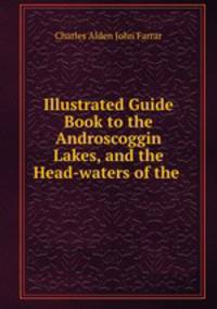 Illustrated Guide Book to the Androscoggin Lakes, and the Head-waters of the .