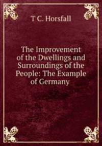 The Improvement of the Dwellings and Surroundings of the People: The Example of Germany .