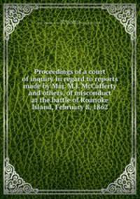 Proceedings of a court of inquiry in regard to reports made by Maj. M.J. McCafferty and others, of misconduct at the battle of Roanoke Island, February 8, 1862
