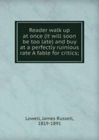 Reader walk up at once (it will soon be too late) and buy at a perfectly ruinious rate A fable for critics;
