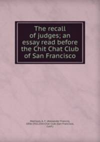 The recall of judges; an essay read before the Chit Chat Club of San Francisco