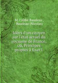 Ides d`un citoyen sur l`tat actuel du royaume de France, ou, Principes propres fixer l .