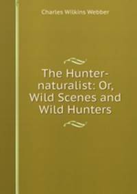 The Hunter-naturalist: Or, Wild Scenes and Wild Hunters