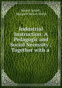 Industrial Instruction: A Pedagogic and Social Necessity ; Together with a .