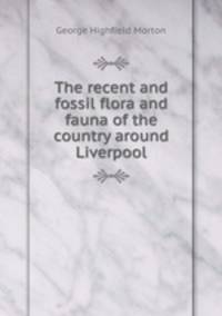 The recent and fossil flora and fauna of the country around Liverpool
