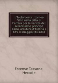 L`Isola beata : torneo fatto nella citta di Ferrara per la venvta del serenissimo principe Carlo, arcidvca d`Avstria a XXV di maggio M.D.LXIX