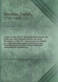 Lettres de feu M. Jos. Marcoux, missionnaire du Sault, aux chefs iroquois du Lac des Deux Montagnes, 1848-49 = Nene tesakoiatonnihne ne ratikosanenskse kanesatakehronon ne tharonhiakanere kenha kahnasakehronon ronsanikenha microforme