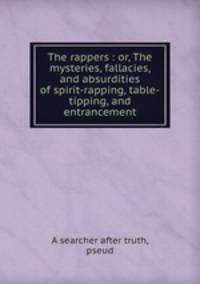 The rappers : or, The mysteries, fallacies, and absurdities of spirit-rapping, table-tipping, and entrancement