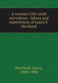 A woman`s life-work microform : labors and experiences of Laura S. Haviland